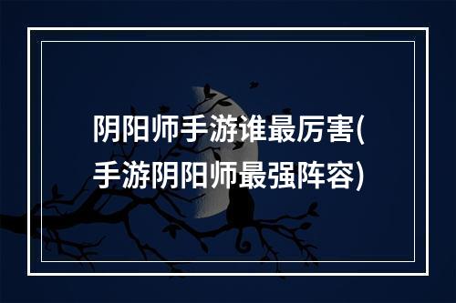 阴阳师手游谁最厉害(手游阴阳师最强阵容)