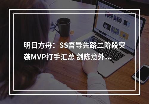 明日方舟：SS吾导先路二阶段突袭MVP打手汇总 剑陈意外迎来超高光