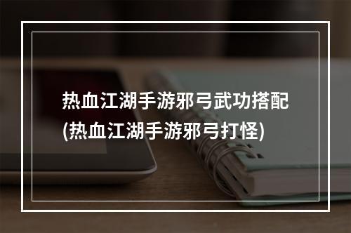 热血江湖手游邪弓武功搭配(热血江湖手游邪弓打怪)