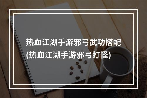 热血江湖手游邪弓武功搭配(热血江湖手游邪弓打怪)