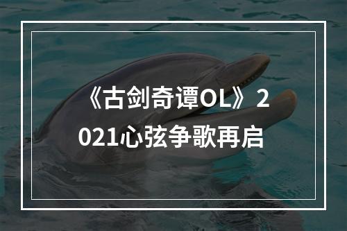 《古剑奇谭OL》2021心弦争歌再启