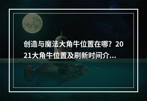 创造与魔法大角牛位置在哪？2021大角牛位置及刷新时间介绍[多图]