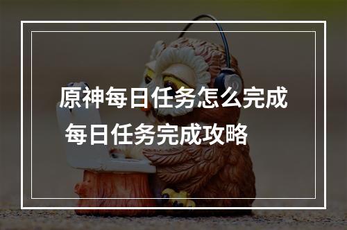 原神每日任务怎么完成 每日任务完成攻略