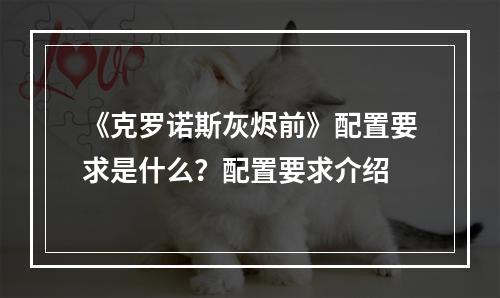 《克罗诺斯灰烬前》配置要求是什么？配置要求介绍