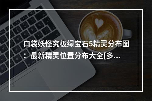 口袋妖怪究极绿宝石5精灵分布图：最新精灵位置分布大全[多图]