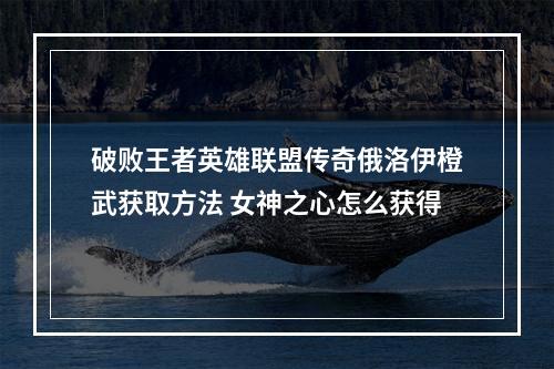 破败王者英雄联盟传奇俄洛伊橙武获取方法 女神之心怎么获得