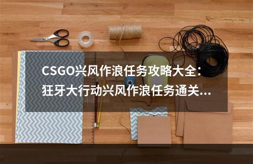 CSGO兴风作浪任务攻略大全：狂牙大行动兴风作浪任务通关流程[多图]