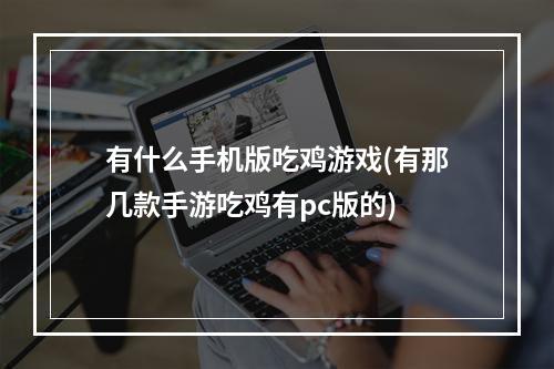 有什么手机版吃鸡游戏(有那几款手游吃鸡有pc版的)