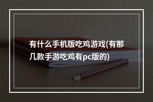 有什么手机版吃鸡游戏(有那几款手游吃鸡有pc版的)