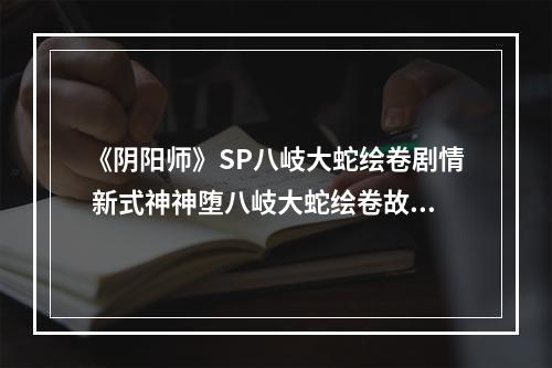 《阴阳师》SP八岐大蛇绘卷剧情 新式神神堕八岐大蛇绘卷故事汇总