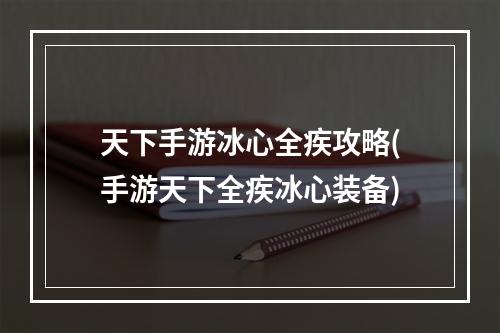 天下手游冰心全疾攻略(手游天下全疾冰心装备)