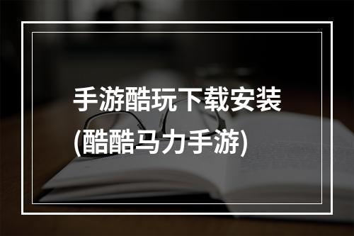 手游酷玩下载安装(酷酷马力手游)