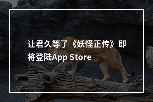 让君久等了《妖怪正传》即将登陆App Store