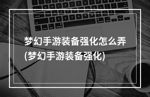 梦幻手游装备强化怎么弄(梦幻手游装备强化)