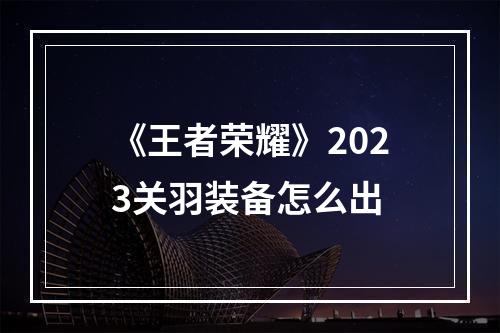 《王者荣耀》2023关羽装备怎么出