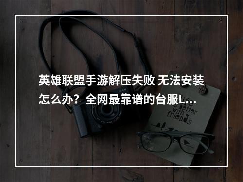 英雄联盟手游解压失败 无法安装怎么办？全网最靠谱的台服LOL手游安装指南