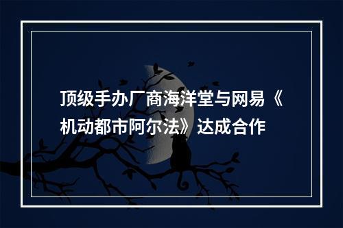 顶级手办厂商海洋堂与网易《机动都市阿尔法》达成合作