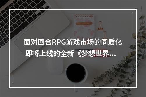 面对回合RPG游戏市场的同质化 即将上线的全新《梦想世界》如何破局