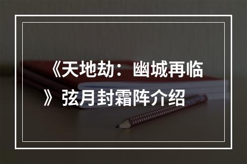 《天地劫：幽城再临》弦月封霜阵介绍