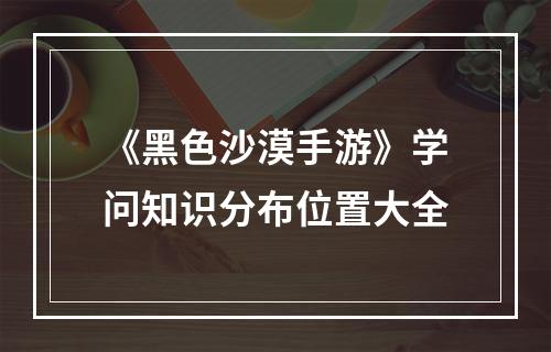 《黑色沙漠手游》学问知识分布位置大全