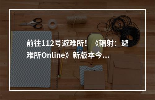 前往112号避难所！《辐射：避难所Online》新版本今日上线！