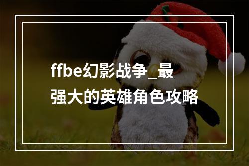 ffbe幻影战争_最强大的英雄角色攻略