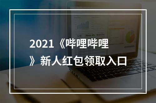 2021《哔哩哔哩》新人红包领取入口