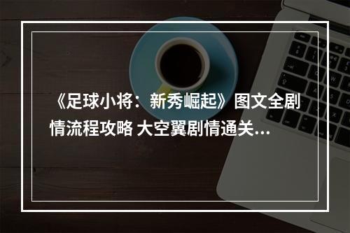 《足球小将：新秀崛起》图文全剧情流程攻略 大空翼剧情通关技巧及对手解析