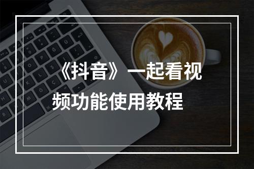 《抖音》一起看视频功能使用教程