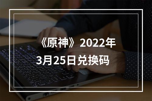 《原神》2022年3月25日兑换码