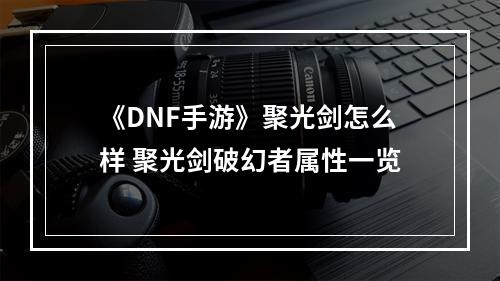 《DNF手游》聚光剑怎么样 聚光剑破幻者属性一览