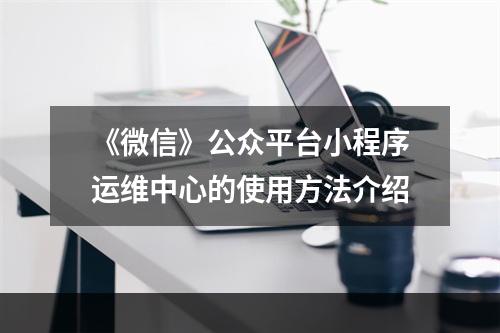 《微信》公众平台小程序运维中心的使用方法介绍