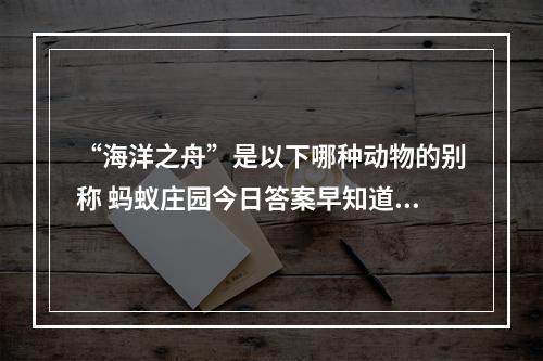 “海洋之舟”是以下哪种动物的别称 蚂蚁庄园今日答案早知道6月8日