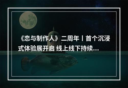 《恋与制作人》二周年丨首个沉浸式体验展开启 线上线下持续打造心动恋爱体验