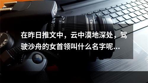 在昨日推文中，云中漠地深处，驾驶沙舟的女首领叫什么名字呢？ 王者荣耀5月12日每日一题答案