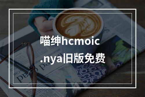 喵绅hcmoic.nya旧版免费