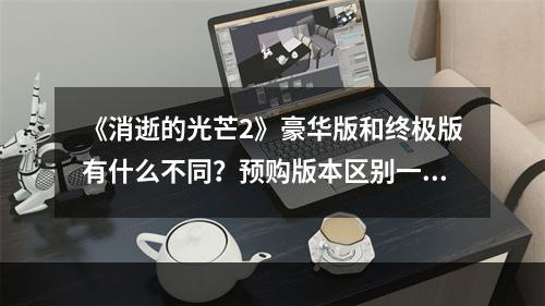 《消逝的光芒2》豪华版和终极版有什么不同？预购版本区别一览