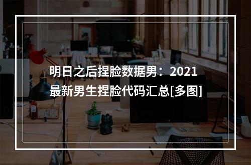 明日之后捏脸数据男：2021最新男生捏脸代码汇总[多图]