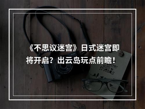 《不思议迷宫》日式迷宫即将开启？出云岛玩点前瞻！