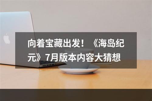 向着宝藏出发！《海岛纪元》7月版本内容大猜想