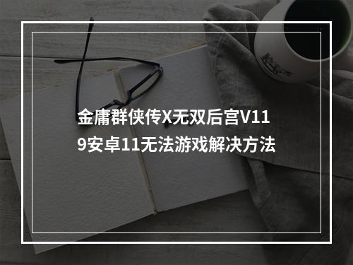 金庸群侠传X无双后宫V119安卓11无法游戏解决方法