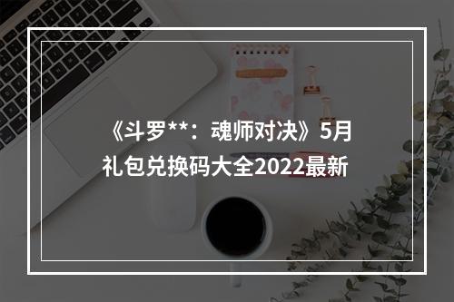 《斗罗**：魂师对决》5月礼包兑换码大全2022最新