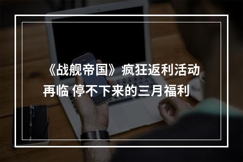 《战舰帝国》疯狂返利活动再临 停不下来的三月福利