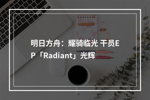 明日方舟：耀骑临光 干员EP「Radiant」光辉