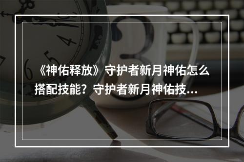 《神佑释放》守护者新月神佑怎么搭配技能？守护者新月神佑技能推荐