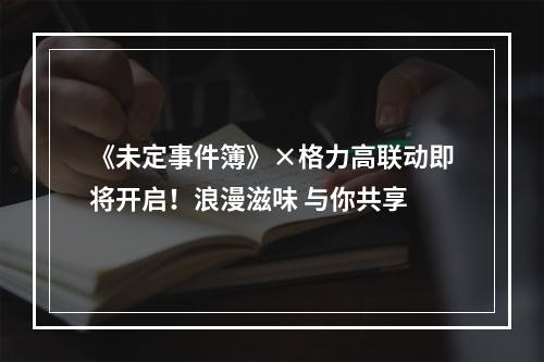 《未定事件簿》×格力高联动即将开启！浪漫滋味 与你共享