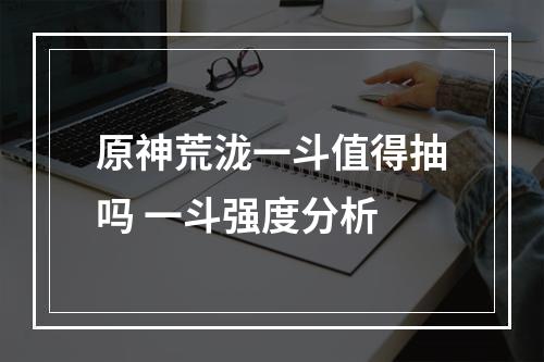 原神荒泷一斗值得抽吗 一斗强度分析