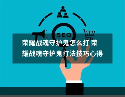 荣耀战魂守护鬼怎么打 荣耀战魂守护鬼打法技巧心得