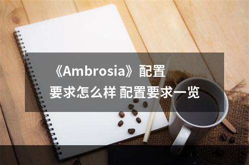 《Ambrosia》配置要求怎么样 配置要求一览