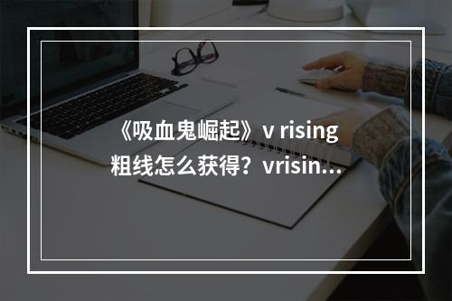 《吸血鬼崛起》v rising粗线怎么获得？vrising粗线获得方法